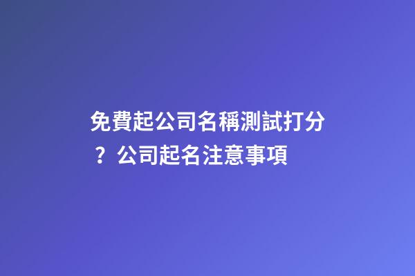 免費起公司名稱測試打分？公司起名注意事項-第1張-公司起名-玄機派